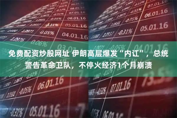 免费配资炒股网址 伊朗高层爆发“内讧”,总统警告革命卫队,不停火经济1个月崩溃