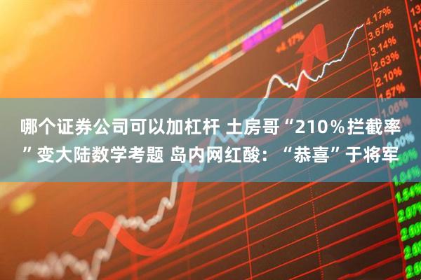 哪个证券公司可以加杠杆 土房哥“210％拦截率”变大陆数学考题 岛内网红酸：“恭喜”于将军