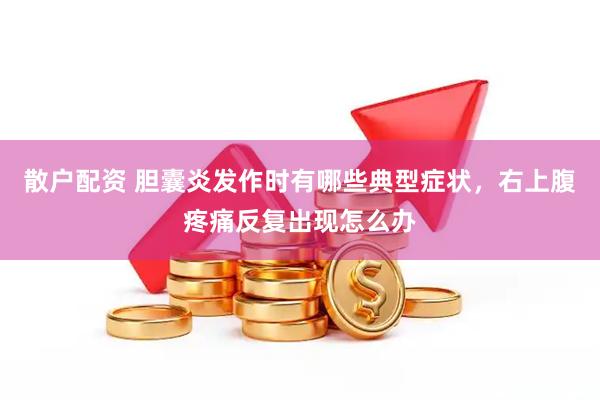 散户配资 胆囊炎发作时有哪些典型症状，右上腹疼痛反复出现怎么办