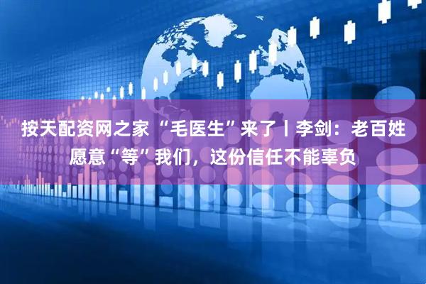 按天配资网之家 “毛医生”来了丨李剑：老百姓愿意“等”我们，这份信任不能辜负