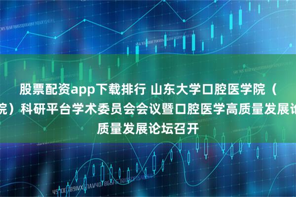 股票配资app下载排行 山东大学口腔医学院（口腔医院）科研平台学术委员会会议暨口腔医学高质量发展论坛召开