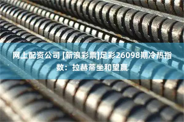 网上配资公司 [新浪彩票]足彩26098期冷热指数：拉赫蒂坐和望赢