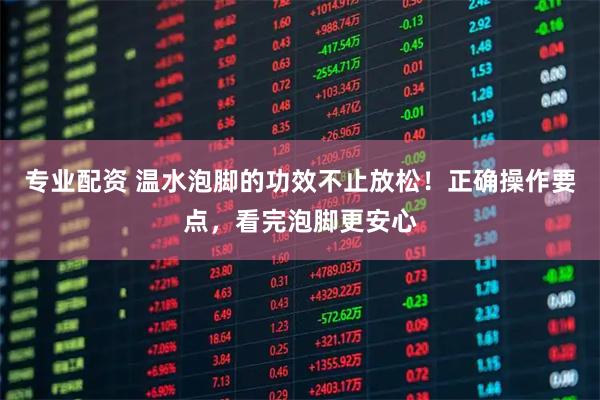 专业配资 温水泡脚的功效不止放松！正确操作要点，看完泡脚更安心