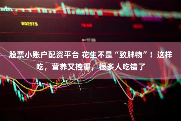 股票小账户配资平台 花生不是“致胖物”！这样吃，营养又控重，很多人吃错了
