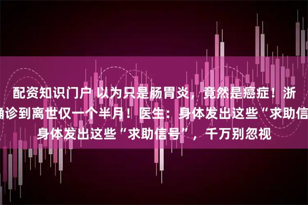 配资知识门户 以为只是肠胃炎，竟然是癌症！浙江17岁少年，从确诊到离世仅一个半月！医生：身体发出这些“求助信号”，千万别忽视