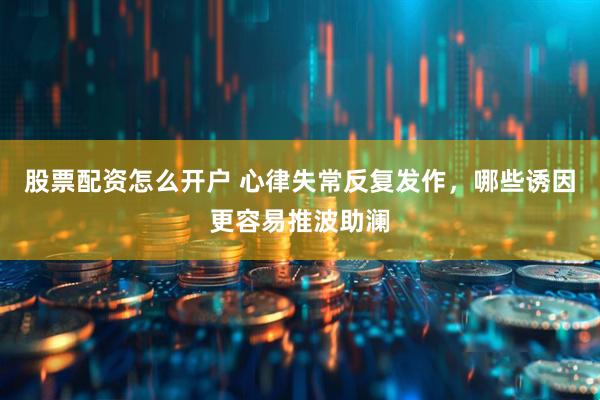 股票配资怎么开户 心律失常反复发作，哪些诱因更容易推波助澜