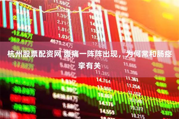 杭州股票配资网 腹痛一阵阵出现，为何常和肠痉挛有关