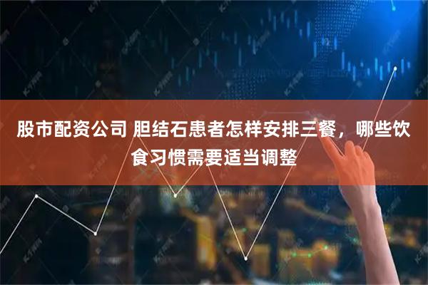 股市配资公司 胆结石患者怎样安排三餐，哪些饮食习惯需要适当调整
