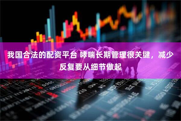我国合法的配资平台 哮喘长期管理很关键，减少反复要从细节做起
