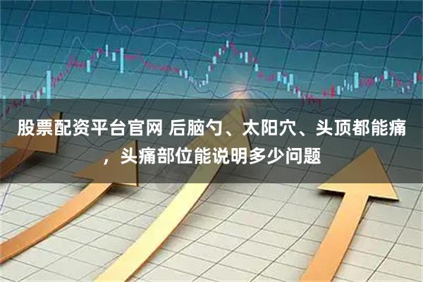 股票配资平台官网 后脑勺、太阳穴、头顶都能痛，头痛部位能说明多少问题