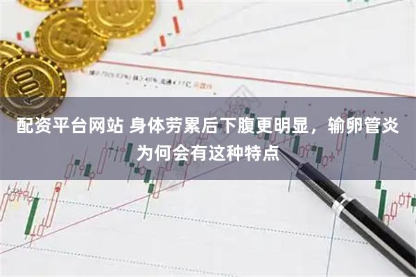 配资平台网站 身体劳累后下腹更明显，输卵管炎为何会有这种特点