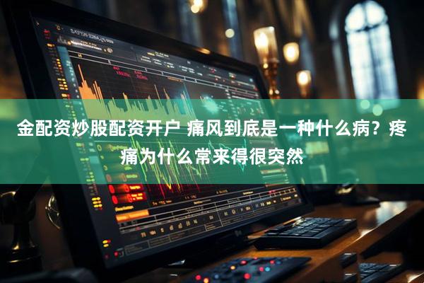 金配资炒股配资开户 痛风到底是一种什么病？疼痛为什么常来得很突然