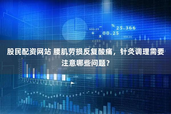 股民配资网站 腰肌劳损反复酸痛，针灸调理需要注意哪些问题？