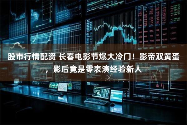 股市行情配资 长春电影节爆大冷门！影帝双黄蛋，影后竟是零表演经验新人