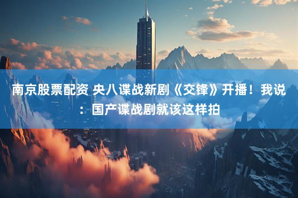 南京股票配资 央八谍战新剧《交锋》开播！我说：国产谍战剧就该这样拍