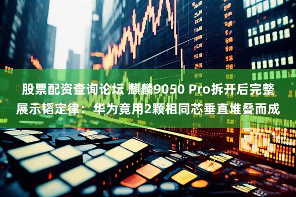 股票配资查询论坛 麒麟9050 Pro拆开后完整展示韬定律：华为竟用2颗相同芯垂直堆叠而成